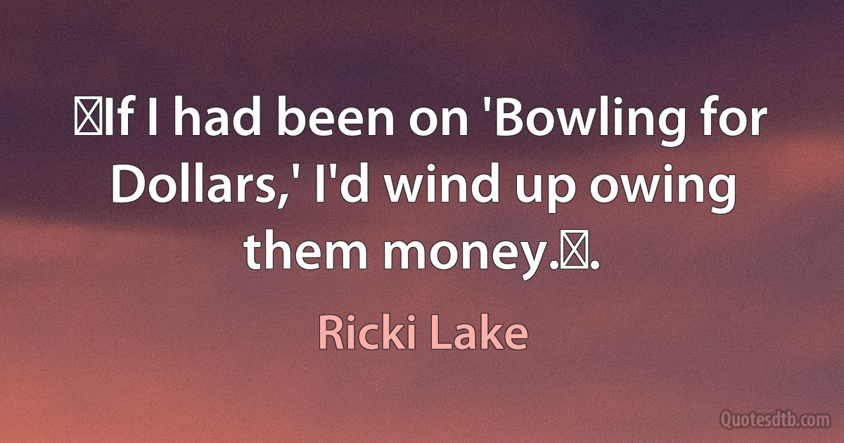 If I had been on 'Bowling for Dollars,' I'd wind up owing them money.. (Ricki Lake)