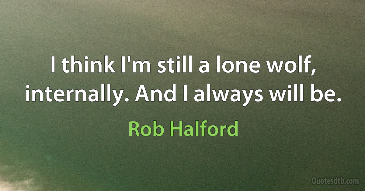 I think I'm still a lone wolf, internally. And I always will be. (Rob Halford)