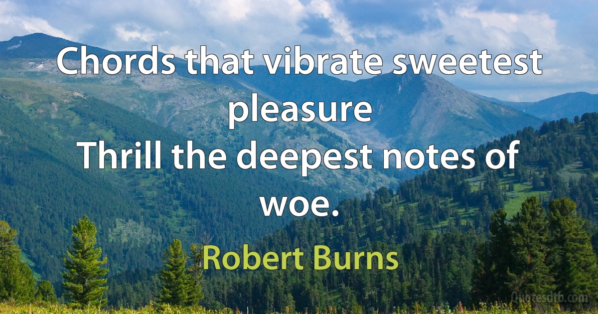 Chords that vibrate sweetest pleasure
Thrill the deepest notes of woe. (Robert Burns)