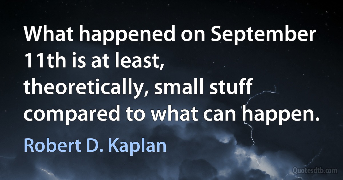 What happened on September 11th is at least, theoretically, small stuff compared to what can happen. (Robert D. Kaplan)