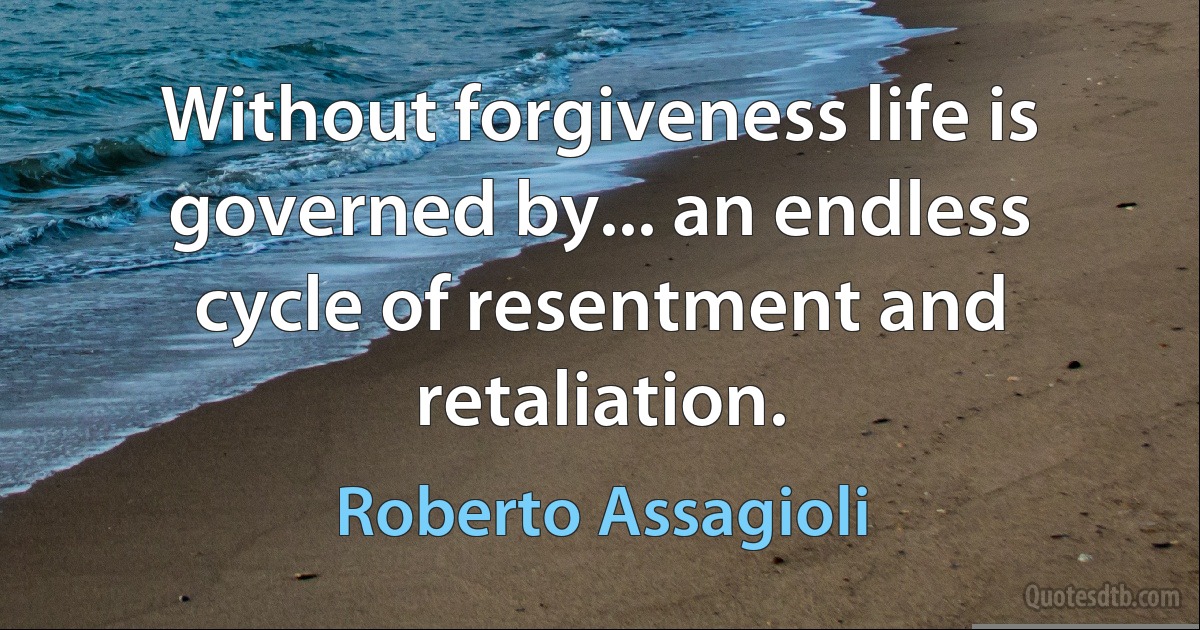 Without forgiveness life is governed by... an endless cycle of resentment and retaliation. (Roberto Assagioli)