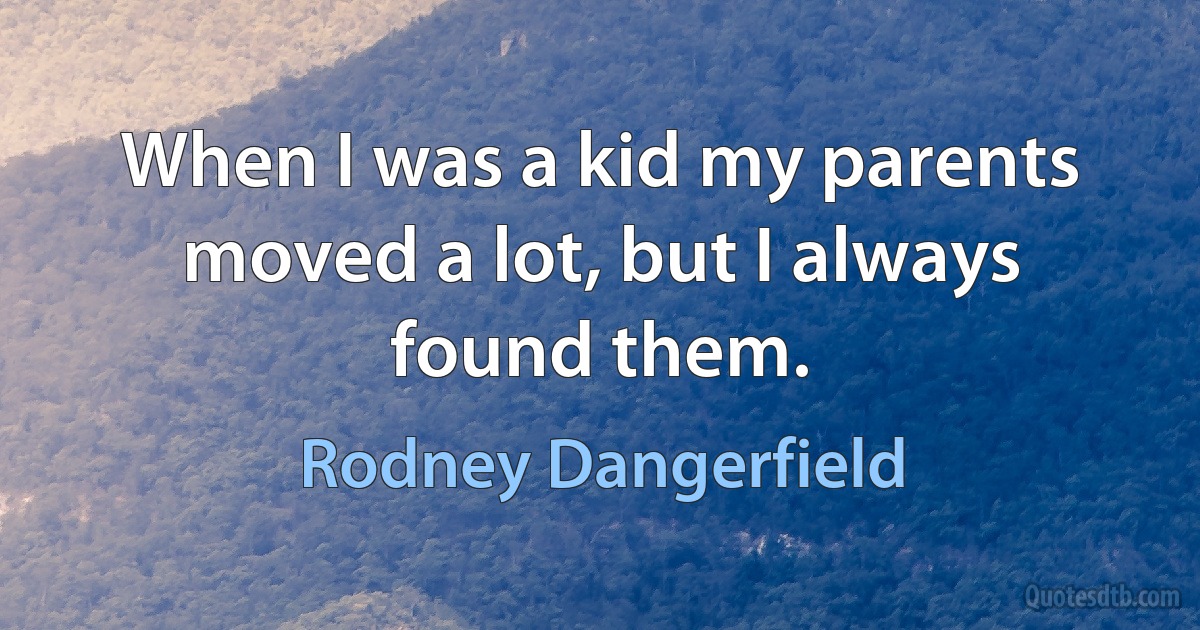 When I was a kid my parents moved a lot, but I always found them. (Rodney Dangerfield)