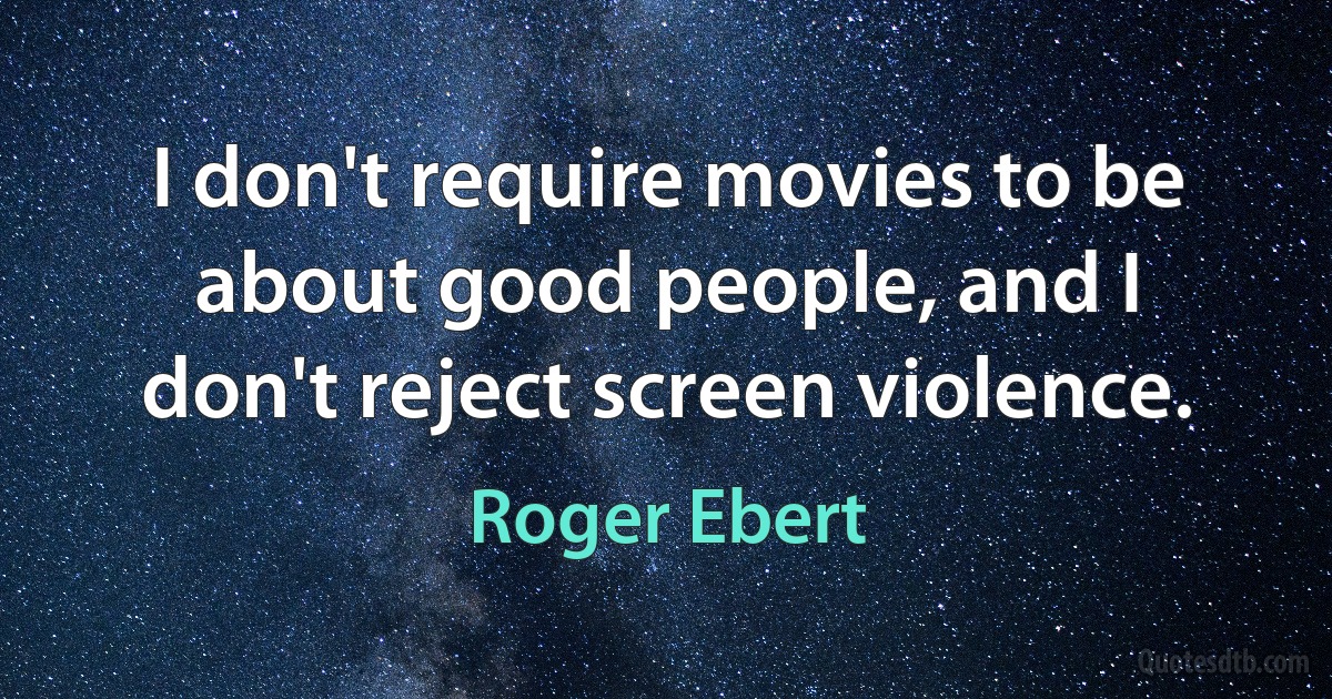 I don't require movies to be about good people, and I don't reject screen violence. (Roger Ebert)