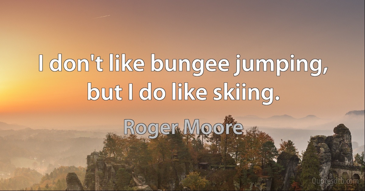 I don't like bungee jumping, but I do like skiing. (Roger Moore)