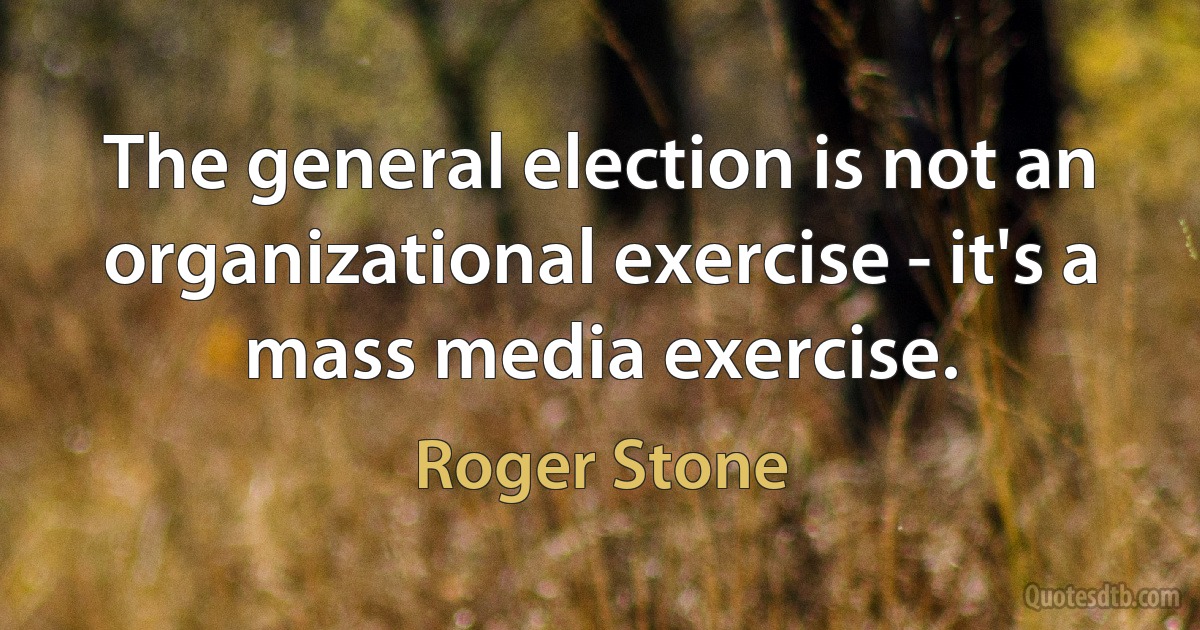 The general election is not an organizational exercise - it's a mass media exercise. (Roger Stone)