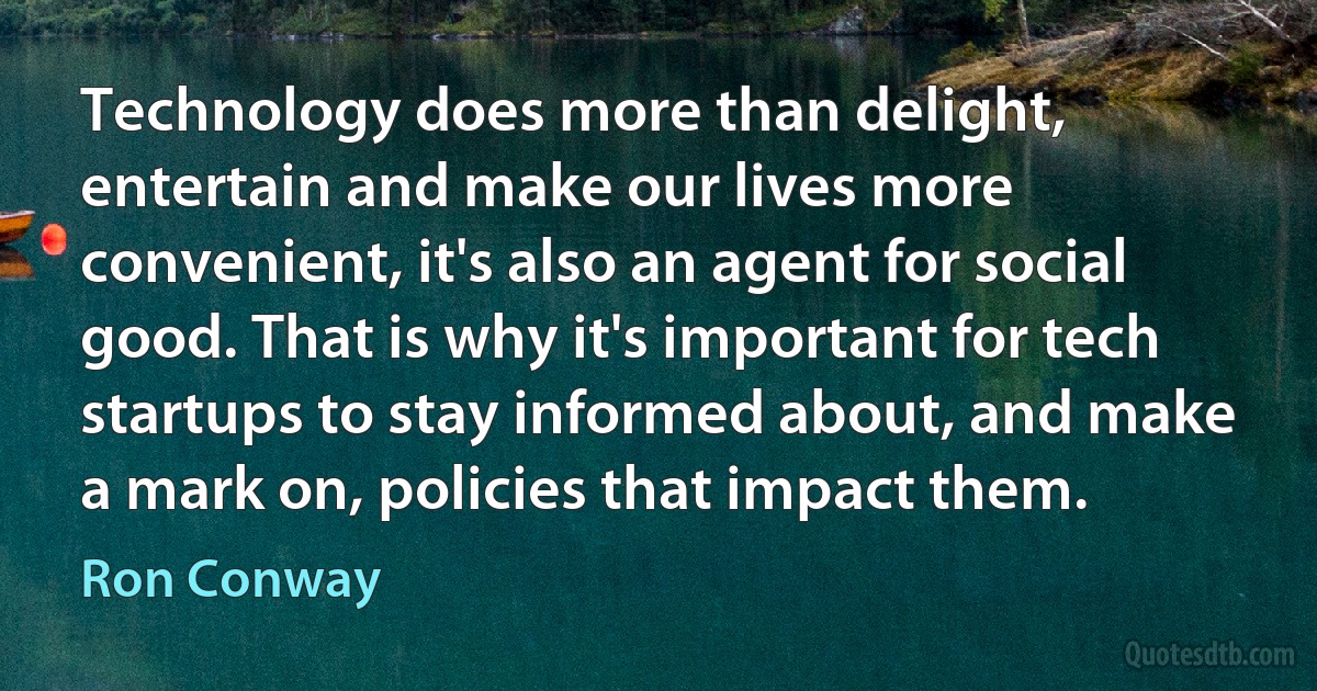 Technology does more than delight, entertain and make our lives more convenient, it's also an agent for social good. That is why it's important for tech startups to stay informed about, and make a mark on, policies that impact them. (Ron Conway)