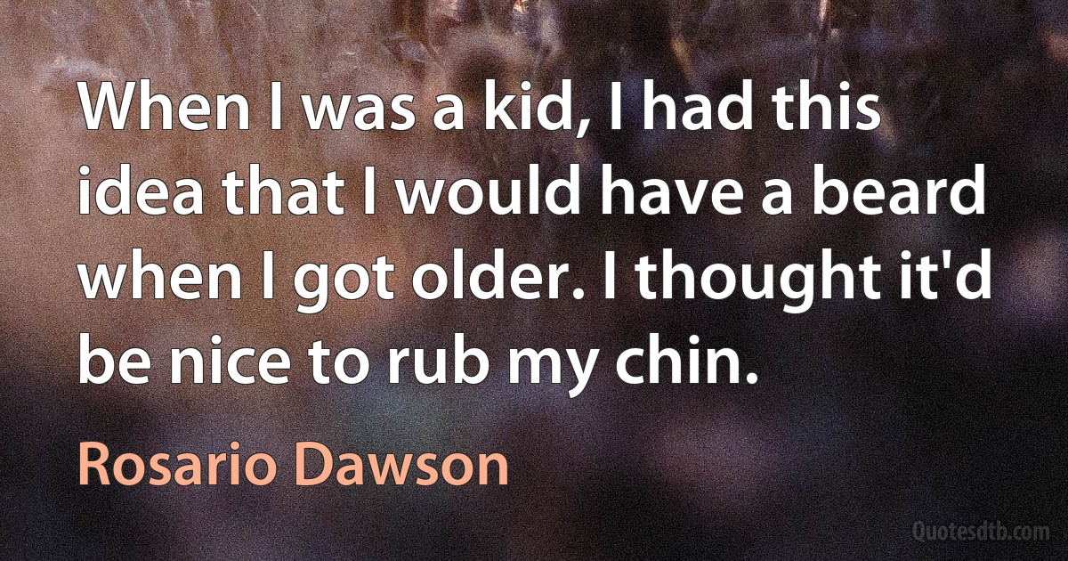 When I was a kid, I had this idea that I would have a beard when I got older. I thought it'd be nice to rub my chin. (Rosario Dawson)