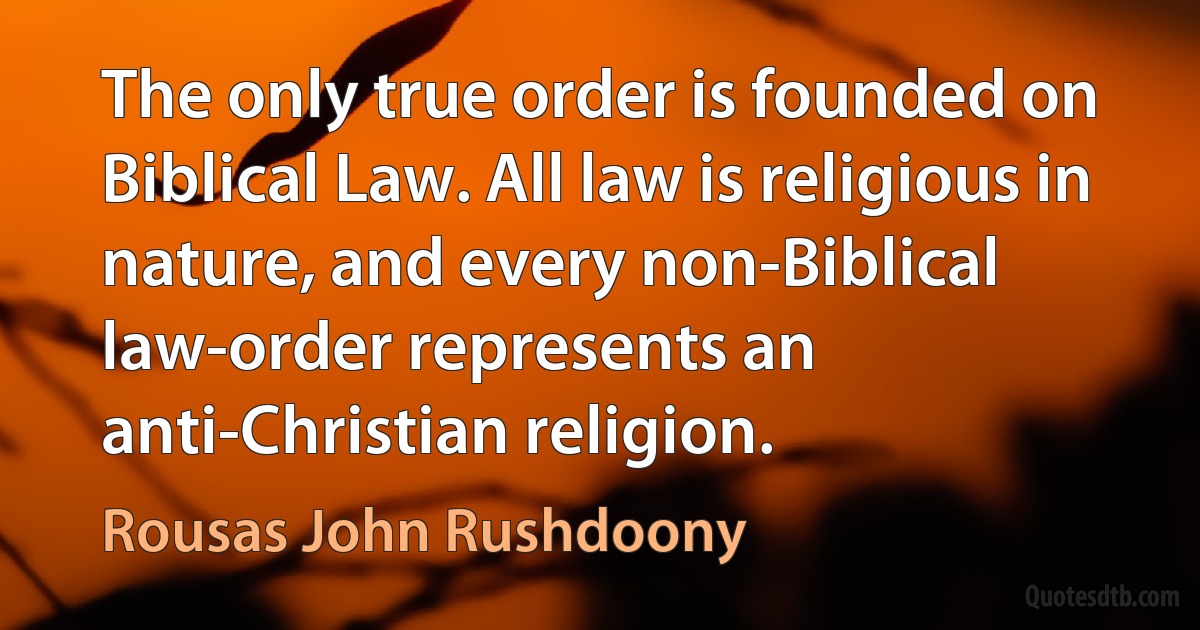 The only true order is founded on Biblical Law. All law is religious in nature, and every non-Biblical law-order represents an anti-Christian religion. (Rousas John Rushdoony)