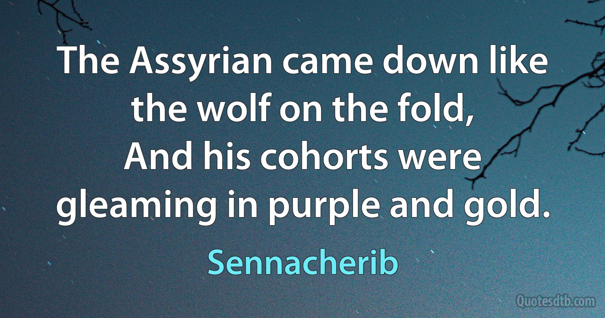 The Assyrian came down like the wolf on the fold,
And his cohorts were gleaming in purple and gold. (Sennacherib)