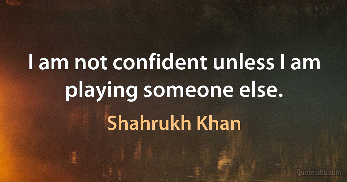 I am not confident unless I am playing someone else. (Shahrukh Khan)