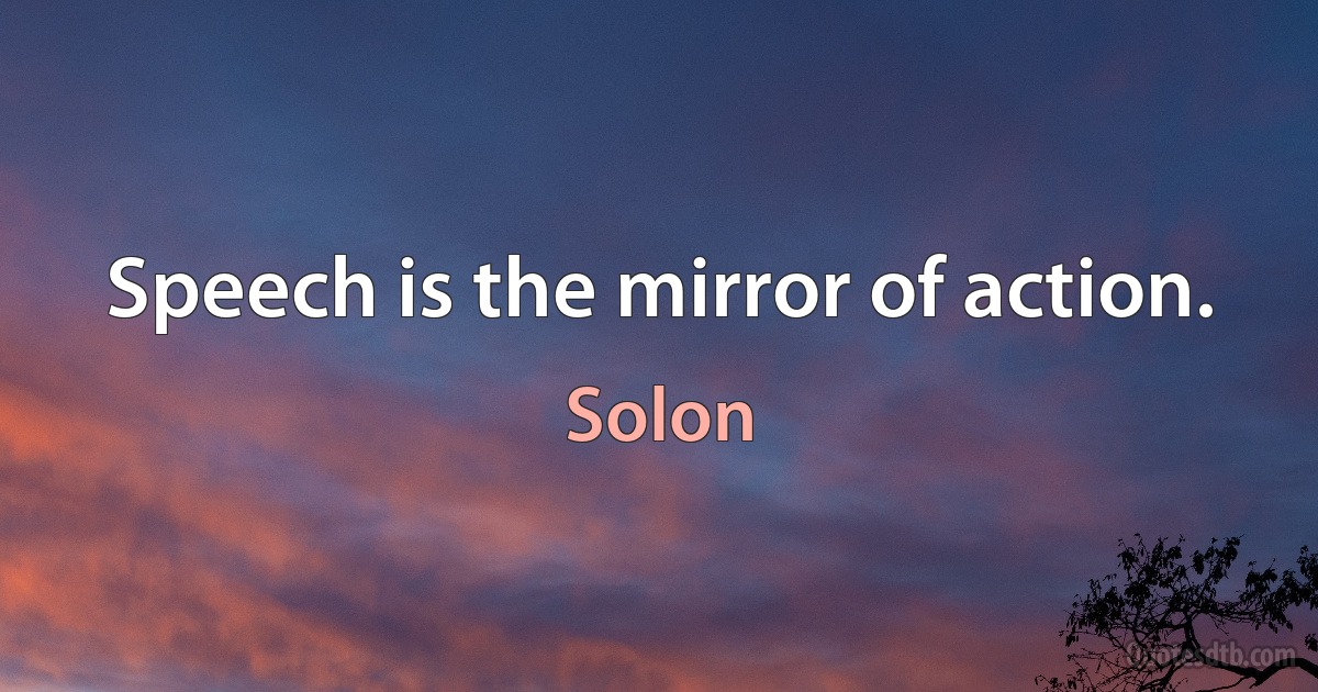 Speech is the mirror of action. (Solon)