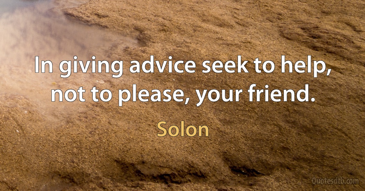 In giving advice seek to help, not to please, your friend. (Solon)