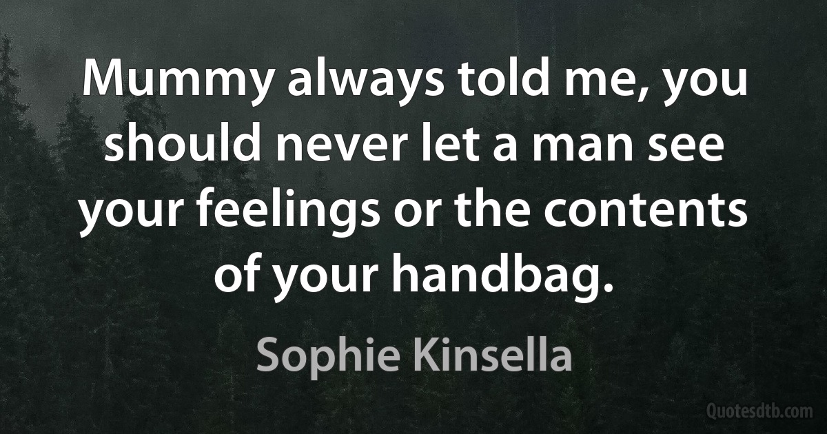 Mummy always told me, you should never let a man see your feelings or the contents of your handbag. (Sophie Kinsella)