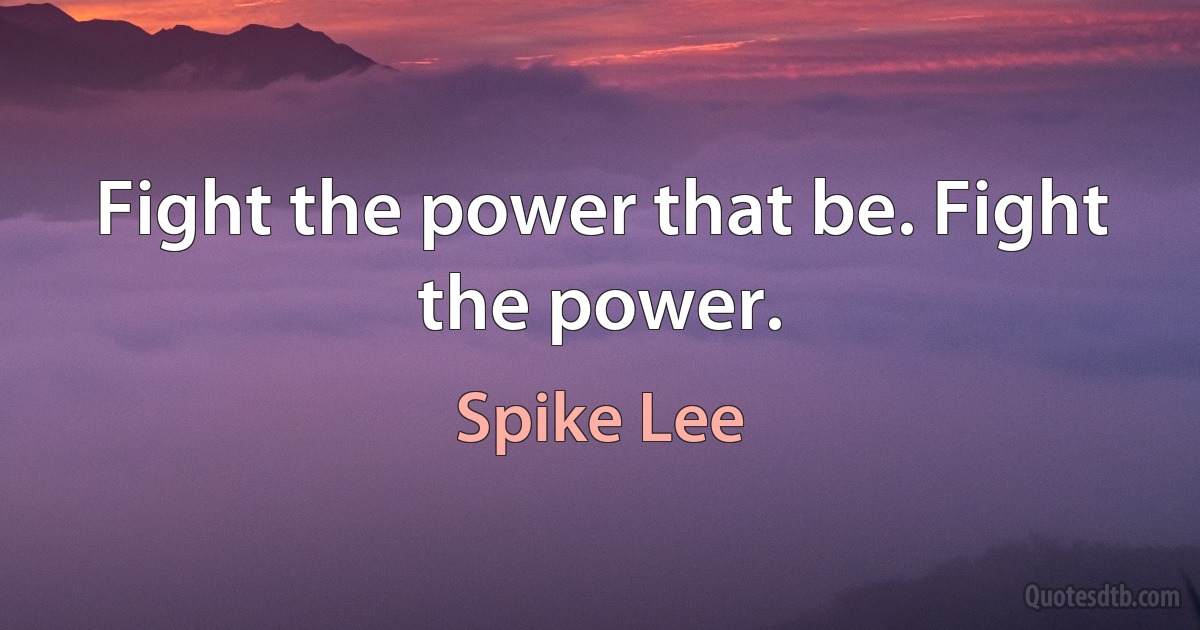 Fight the power that be. Fight the power. (Spike Lee)