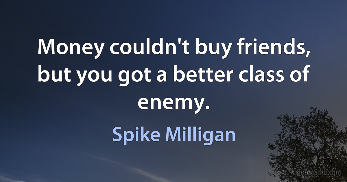 Money couldn't buy friends, but you got a better class of enemy. (Spike Milligan)