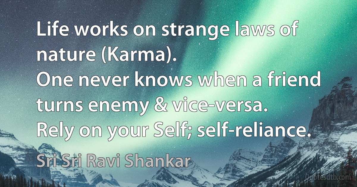 Life works on strange laws of nature (Karma).
One never knows when a friend turns enemy & vice-versa.
Rely on your Self; self-reliance. (Sri Sri Ravi Shankar)