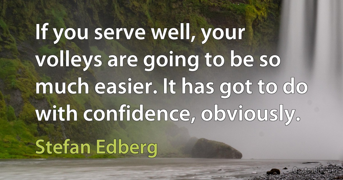 If you serve well, your volleys are going to be so much easier. It has got to do with confidence, obviously. (Stefan Edberg)