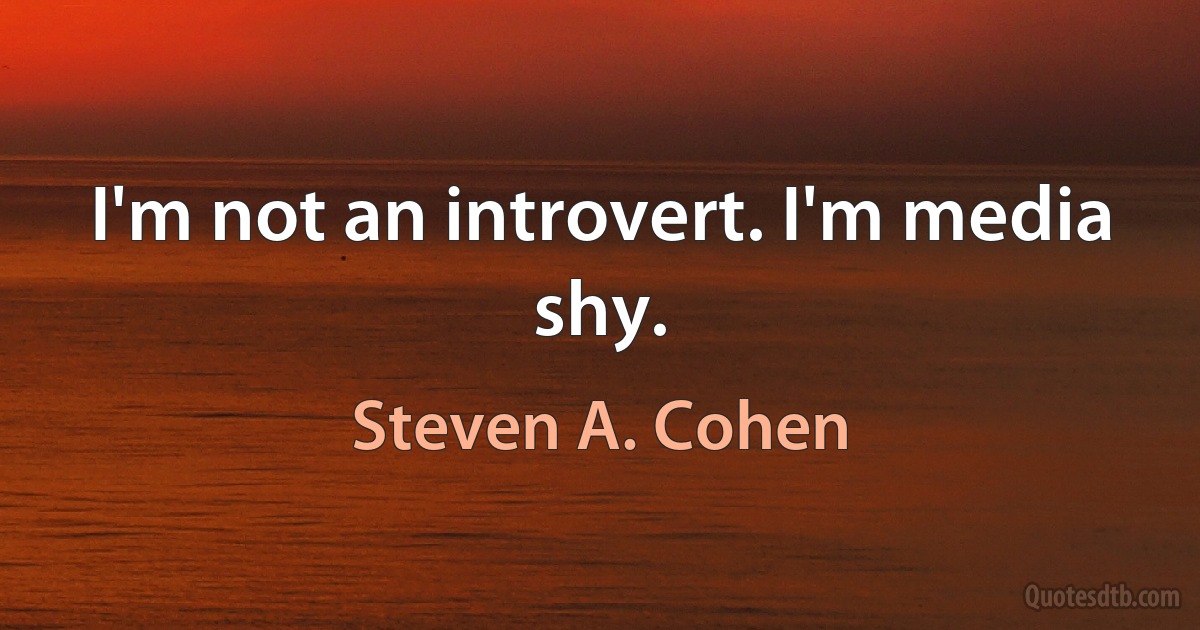 I'm not an introvert. I'm media shy. (Steven A. Cohen)