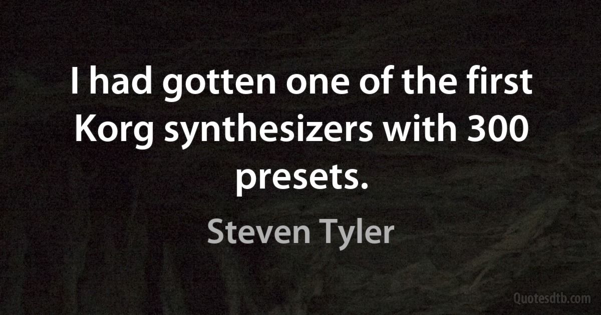 I had gotten one of the first Korg synthesizers with 300 presets. (Steven Tyler)