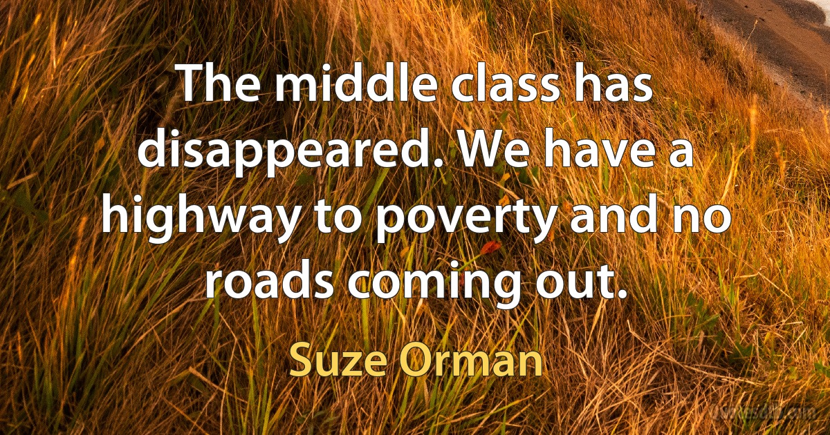 The middle class has disappeared. We have a highway to poverty and no roads coming out. (Suze Orman)