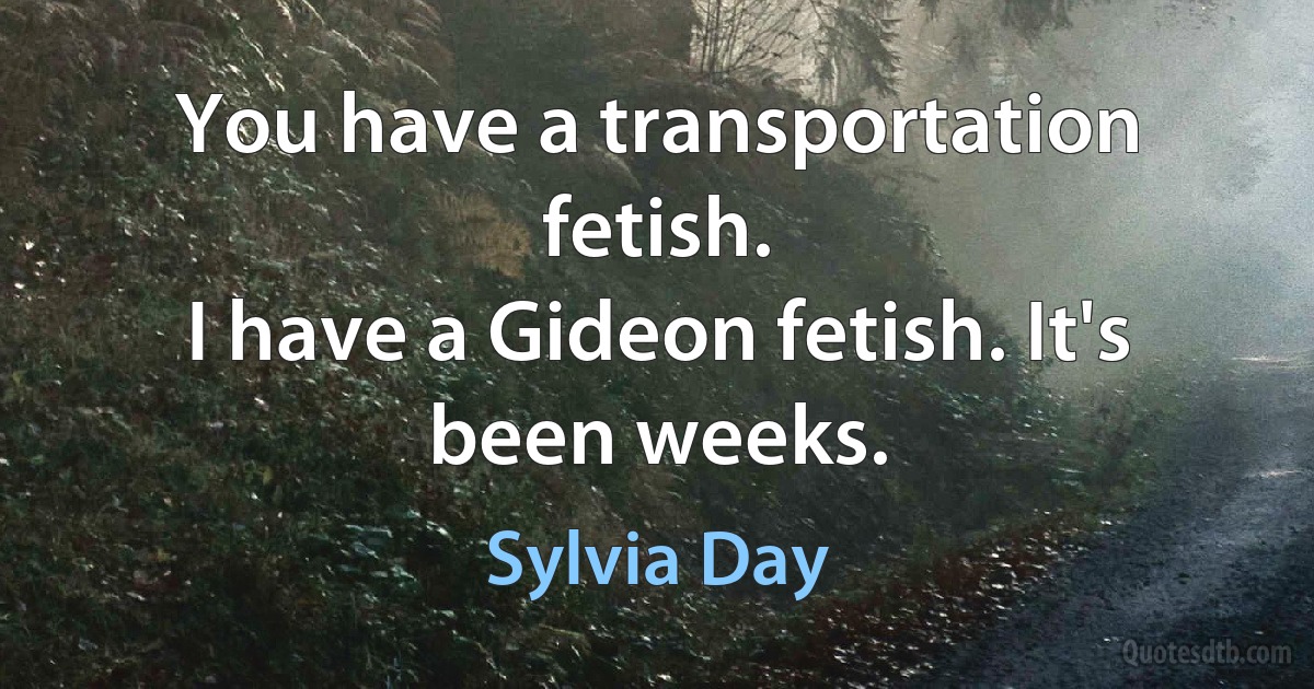 You have a transportation fetish.
I have a Gideon fetish. It's been weeks. (Sylvia Day)