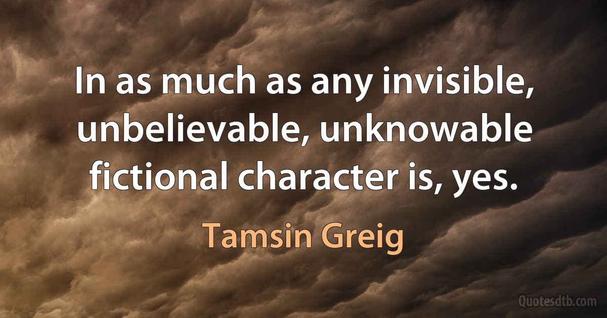 In as much as any invisible, unbelievable, unknowable fictional character is, yes. (Tamsin Greig)