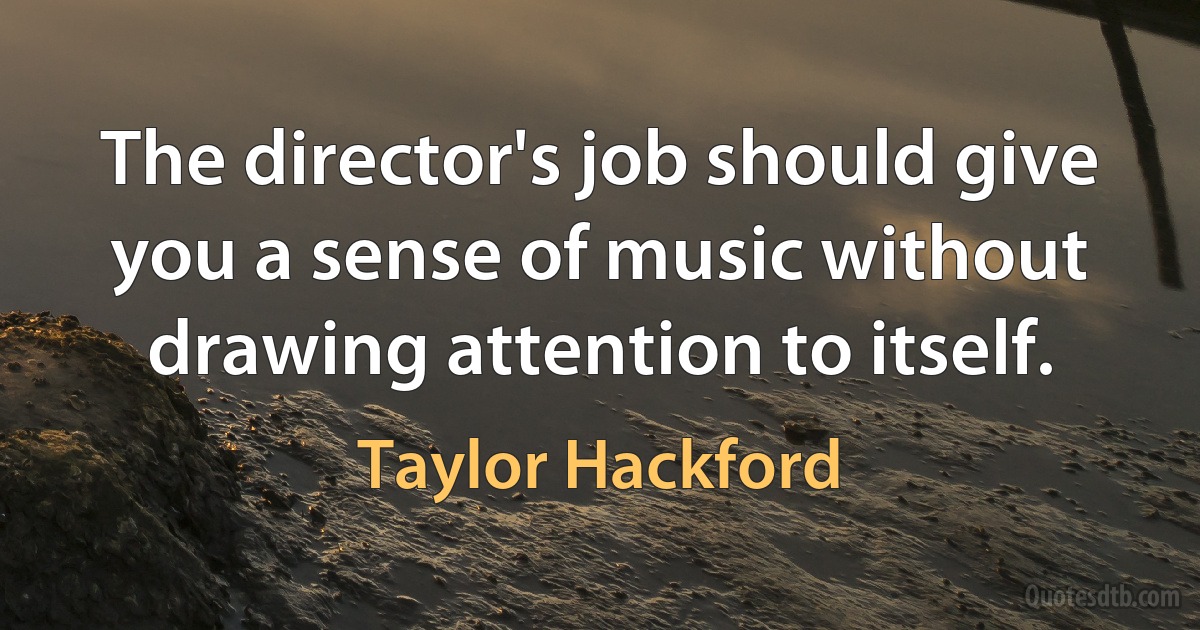 The director's job should give you a sense of music without drawing attention to itself. (Taylor Hackford)