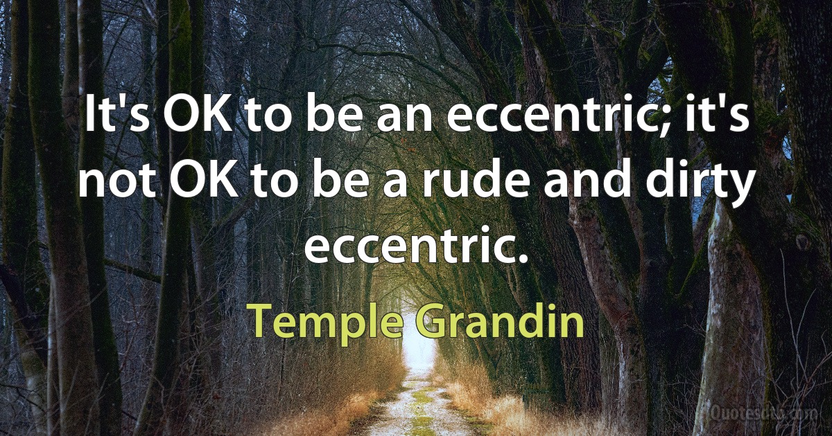 It's OK to be an eccentric; it's not OK to be a rude and dirty eccentric. (Temple Grandin)