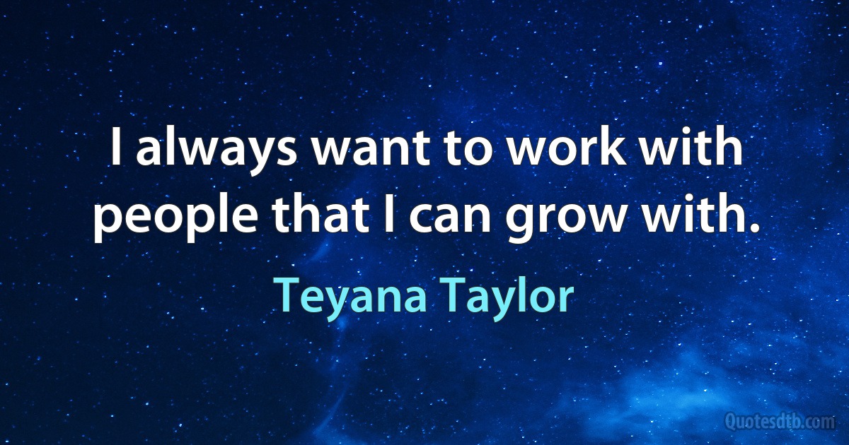 I always want to work with people that I can grow with. (Teyana Taylor)