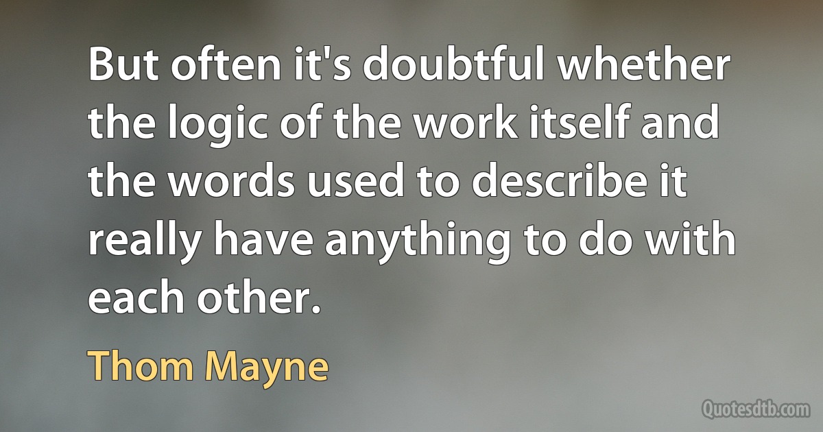 But often it's doubtful whether the logic of the work itself and the words used to describe it really have anything to do with each other. (Thom Mayne)