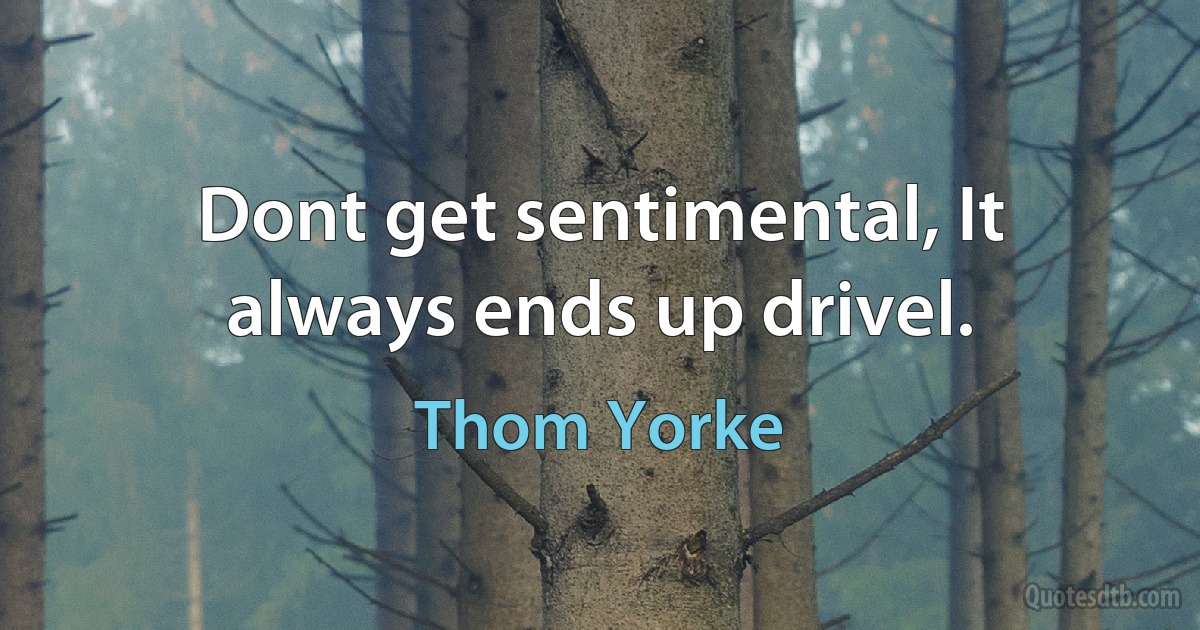 Dont get sentimental, It always ends up drivel. (Thom Yorke)