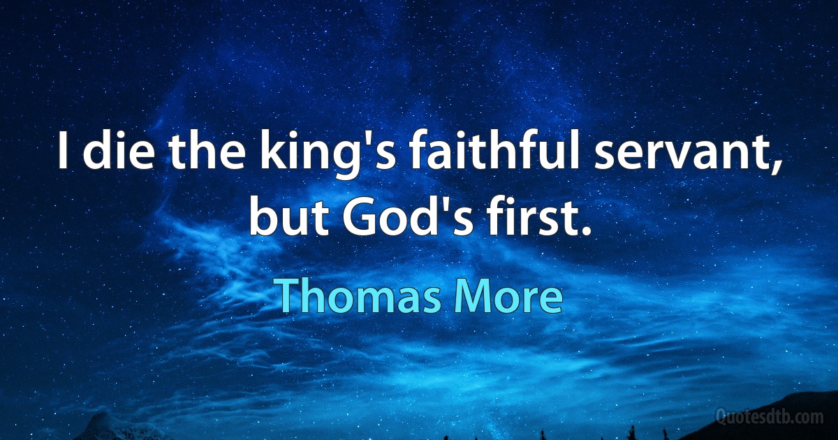 I die the king's faithful servant, but God's first. (Thomas More)