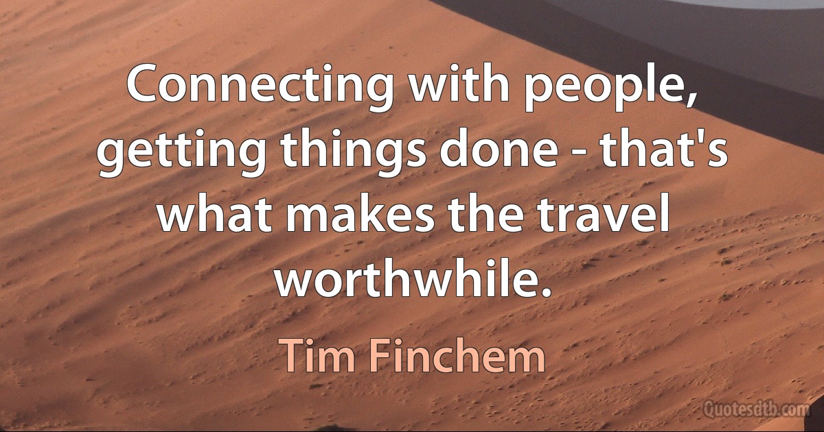 Connecting with people, getting things done - that's what makes the travel worthwhile. (Tim Finchem)