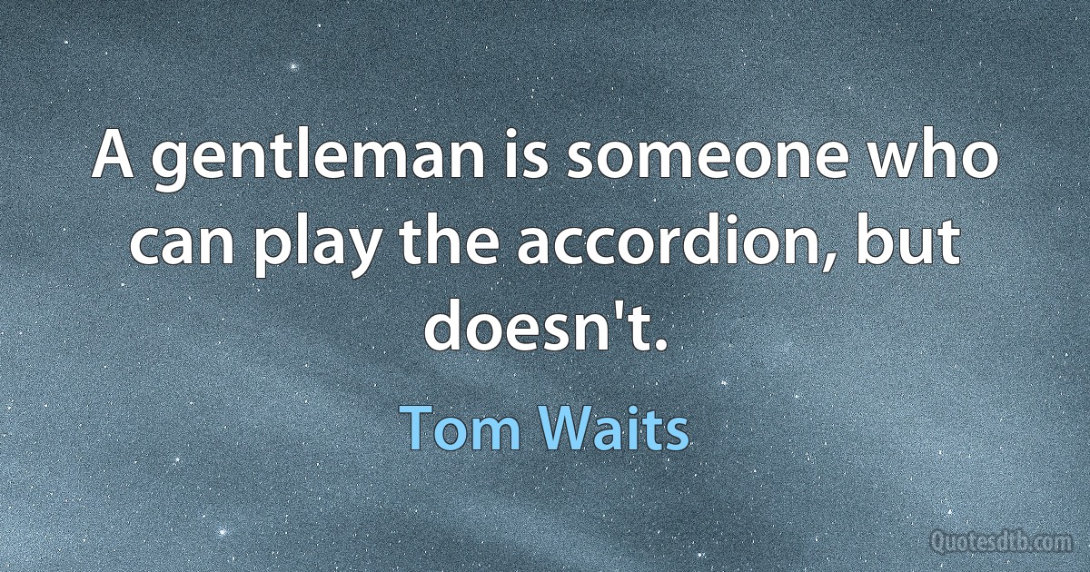 A gentleman is someone who can play the accordion, but doesn't. (Tom Waits)