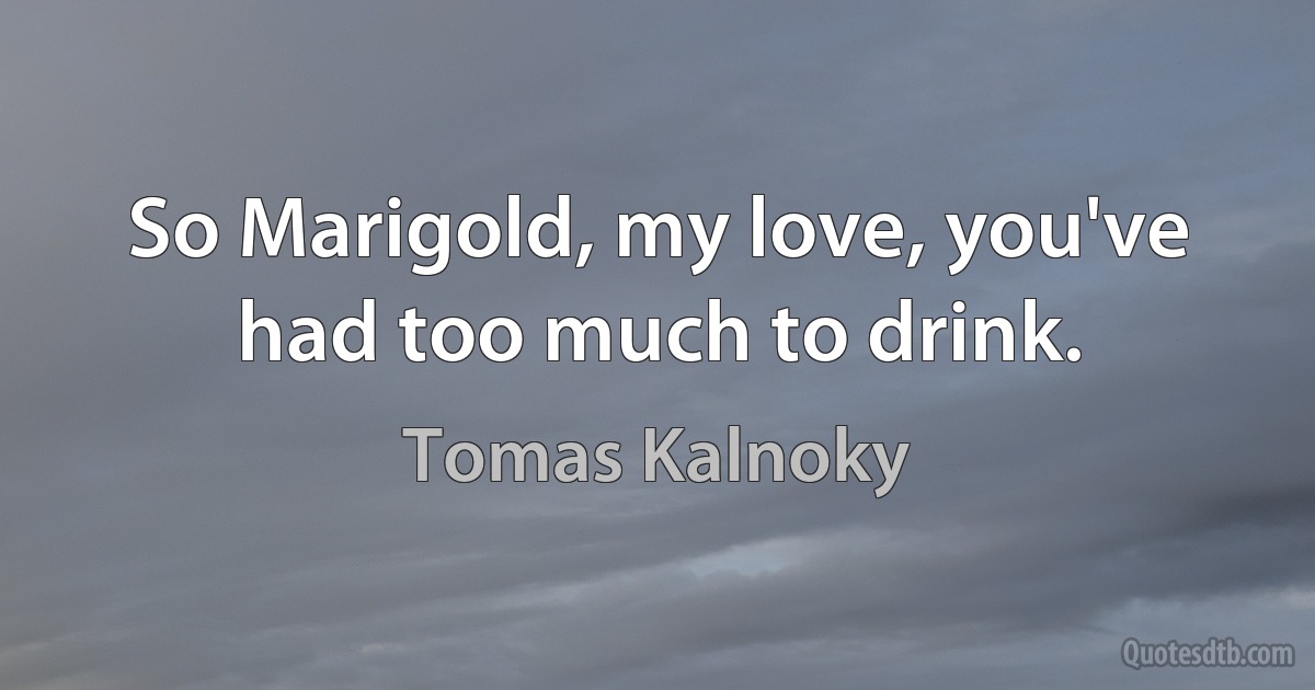 So Marigold, my love, you've had too much to drink. (Tomas Kalnoky)