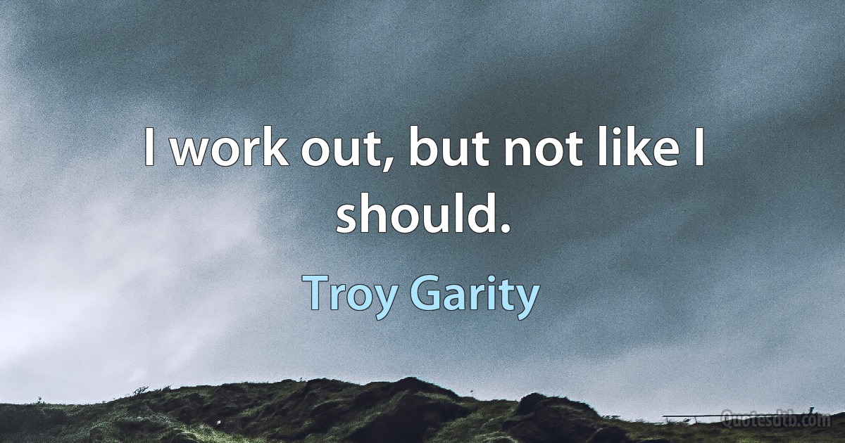 I work out, but not like I should. (Troy Garity)