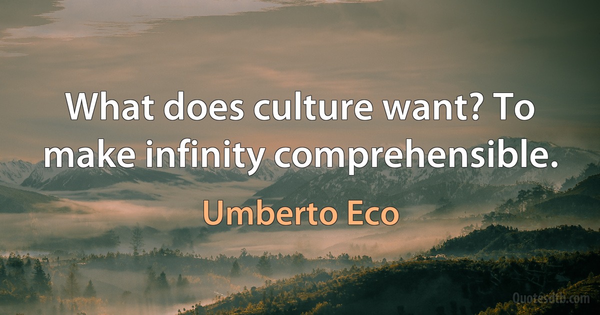 What does culture want? To make infinity comprehensible. (Umberto Eco)