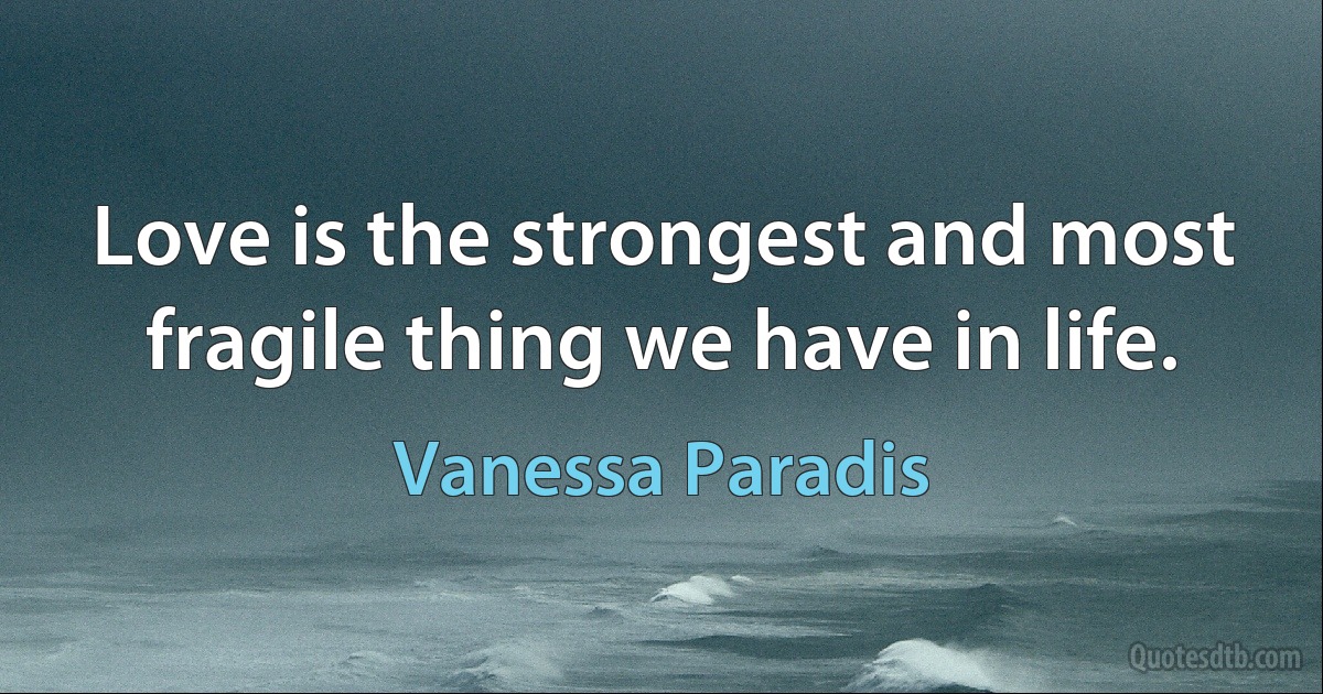 Love is the strongest and most fragile thing we have in life. (Vanessa Paradis)