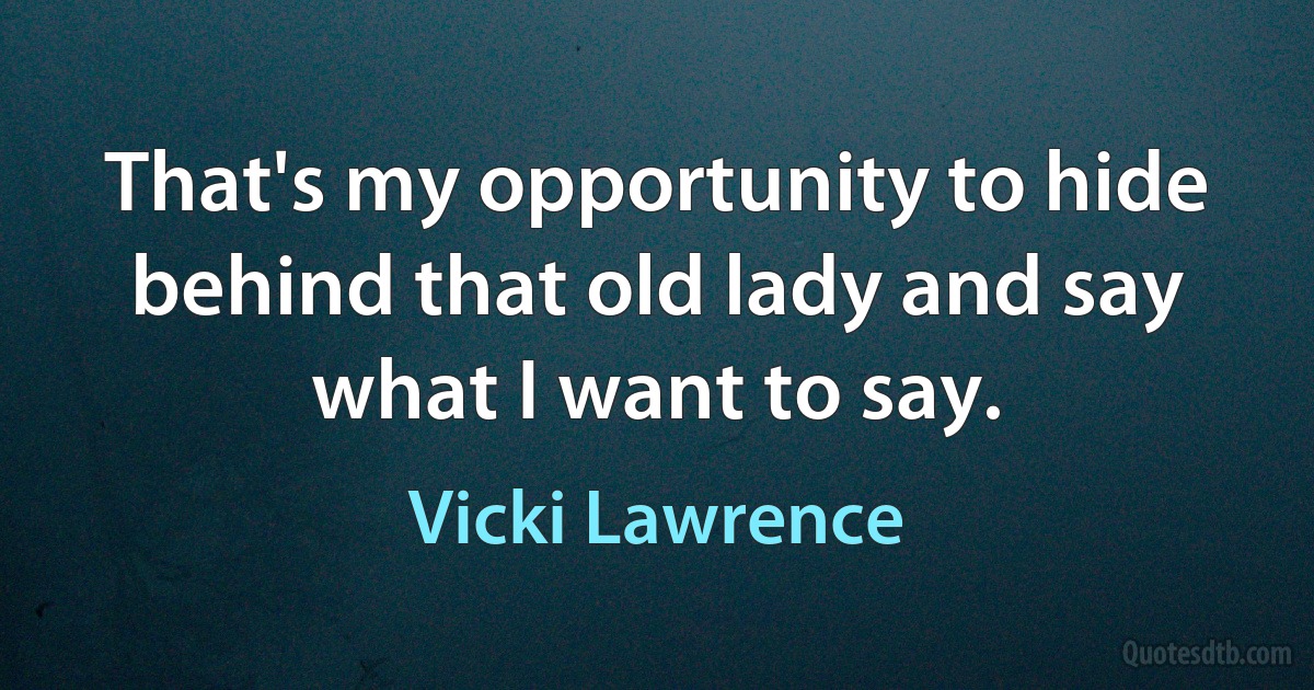 That's my opportunity to hide behind that old lady and say what I want to say. (Vicki Lawrence)