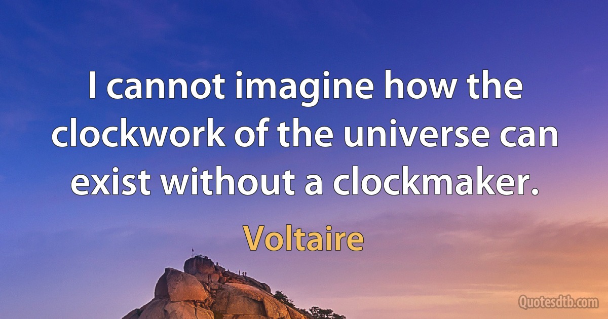 I cannot imagine how the clockwork of the universe can exist without a clockmaker. (Voltaire)