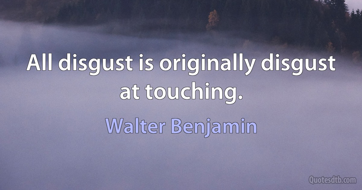 All disgust is originally disgust at touching. (Walter Benjamin)