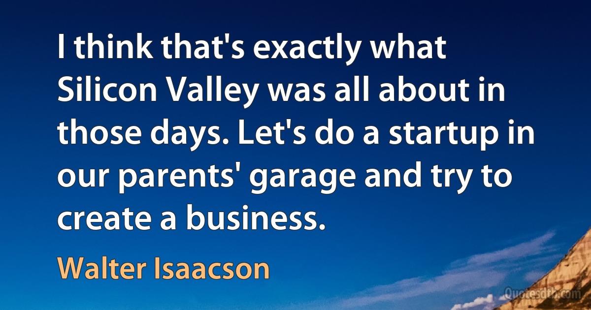 I think that's exactly what Silicon Valley was all about in those days. Let's do a startup in our parents' garage and try to create a business. (Walter Isaacson)