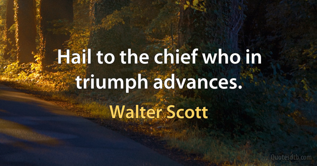 Hail to the chief who in triumph advances. (Walter Scott)