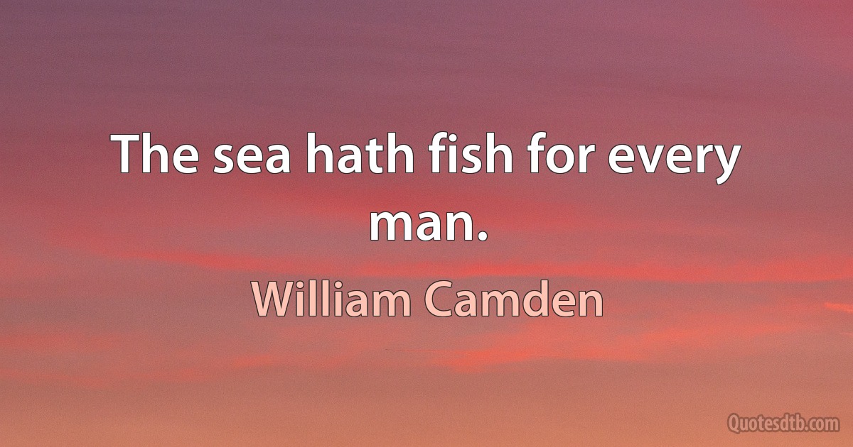 The sea hath fish for every man. (William Camden)