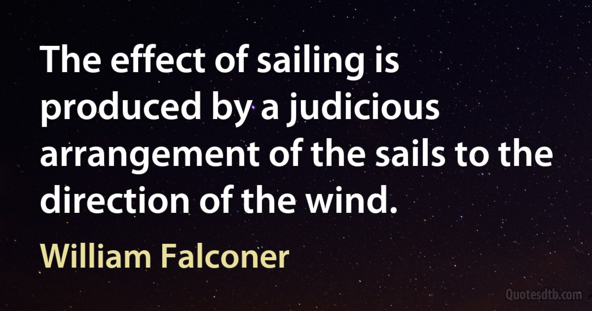 The effect of sailing is produced by a judicious arrangement of the sails to the direction of the wind. (William Falconer)