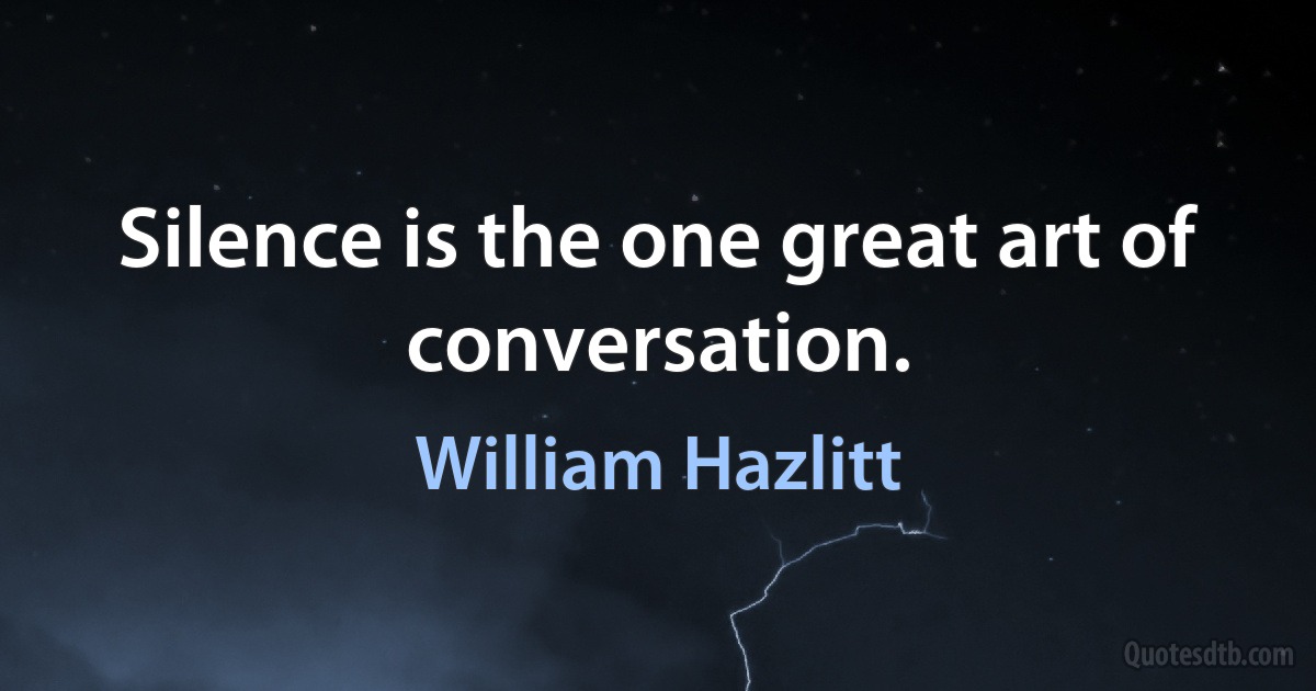 Silence is the one great art of conversation. (William Hazlitt)