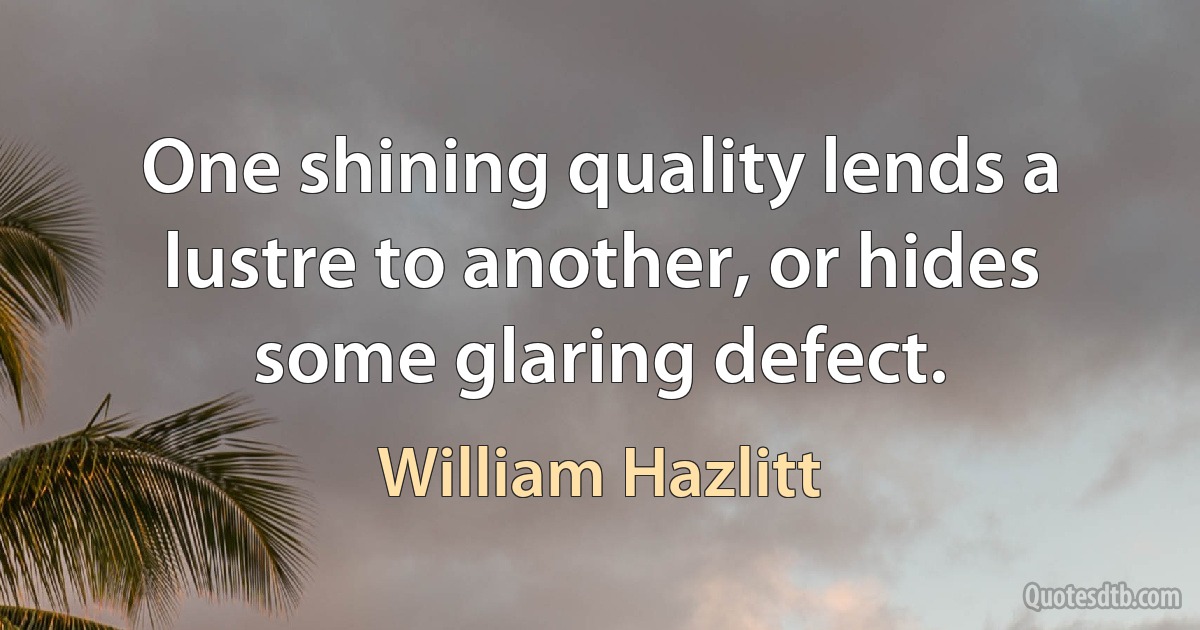 One shining quality lends a lustre to another, or hides some glaring defect. (William Hazlitt)