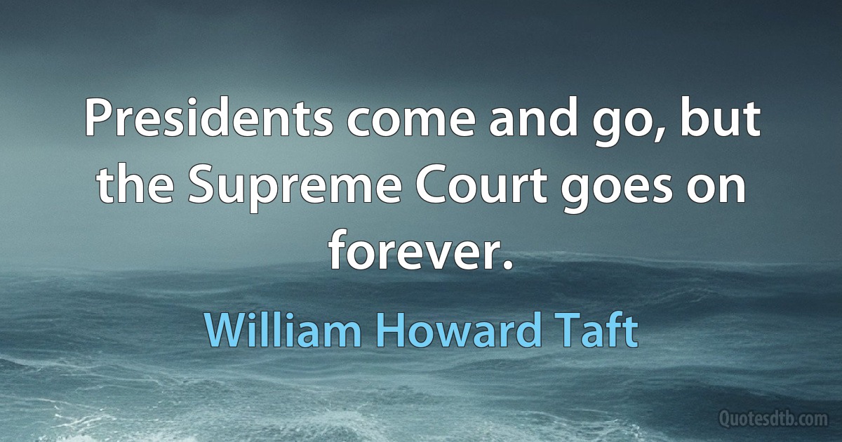 Presidents come and go, but the Supreme Court goes on forever. (William Howard Taft)