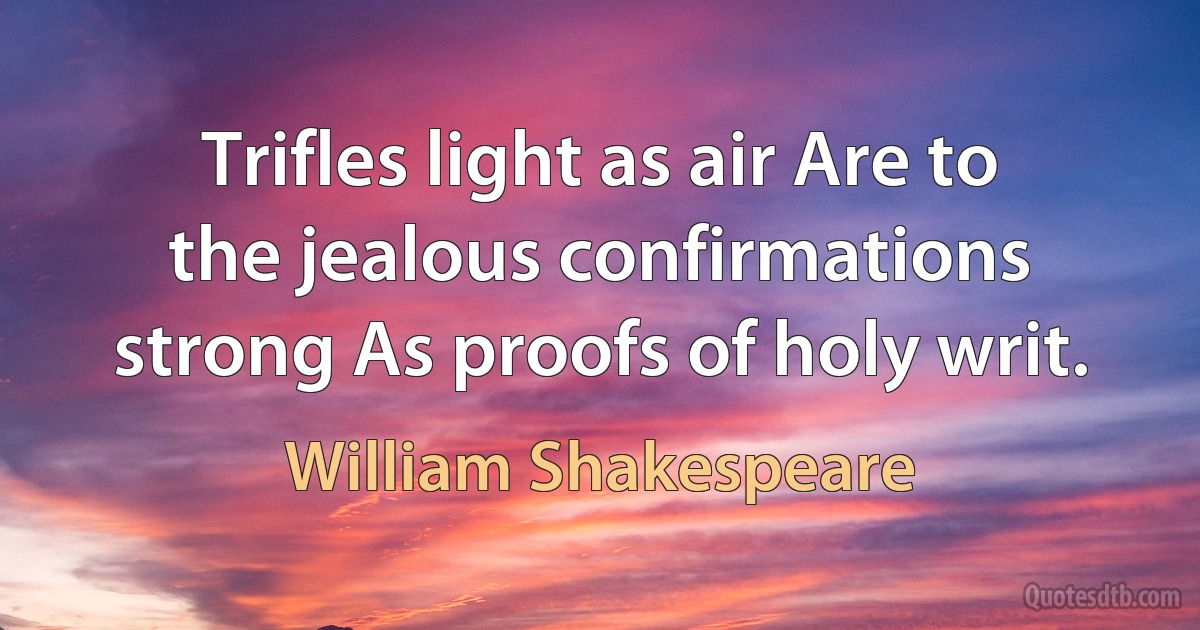 Trifles light as air Are to the jealous confirmations strong As proofs of holy writ. (William Shakespeare)