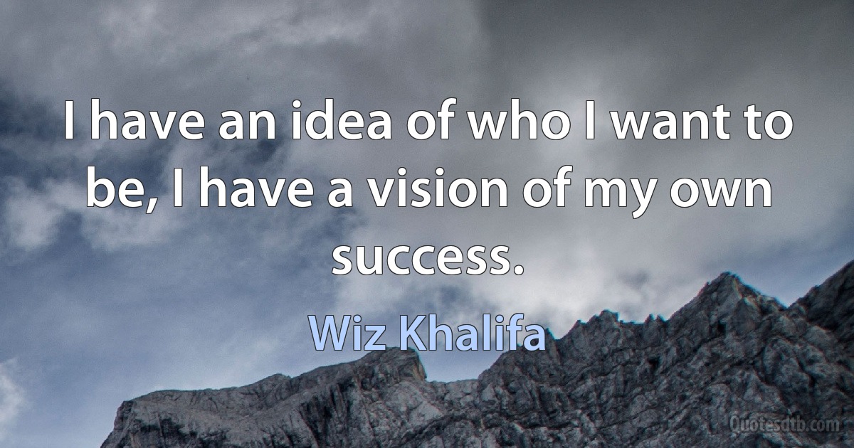 I have an idea of who I want to be, I have a vision of my own success. (Wiz Khalifa)